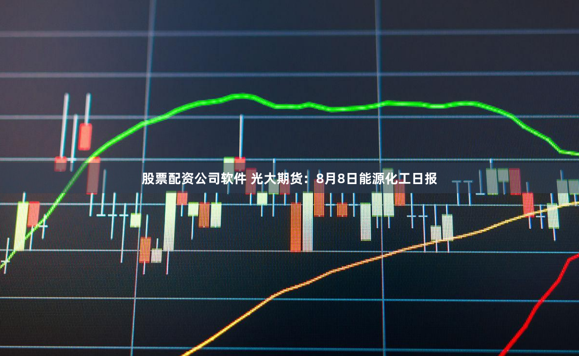 股票配资公司软件 光大期货：8月8日能源化工日报