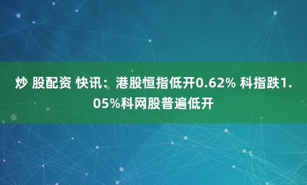 炒 股配资 快讯：港股恒指低开0.62% 科指跌1.05%科网股普遍低开