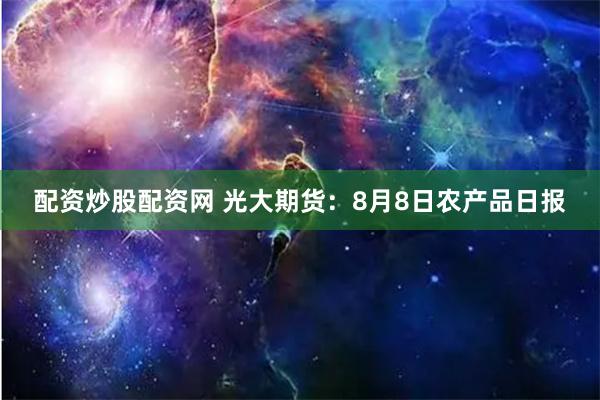 配资炒股配资网 光大期货：8月8日农产品日报
