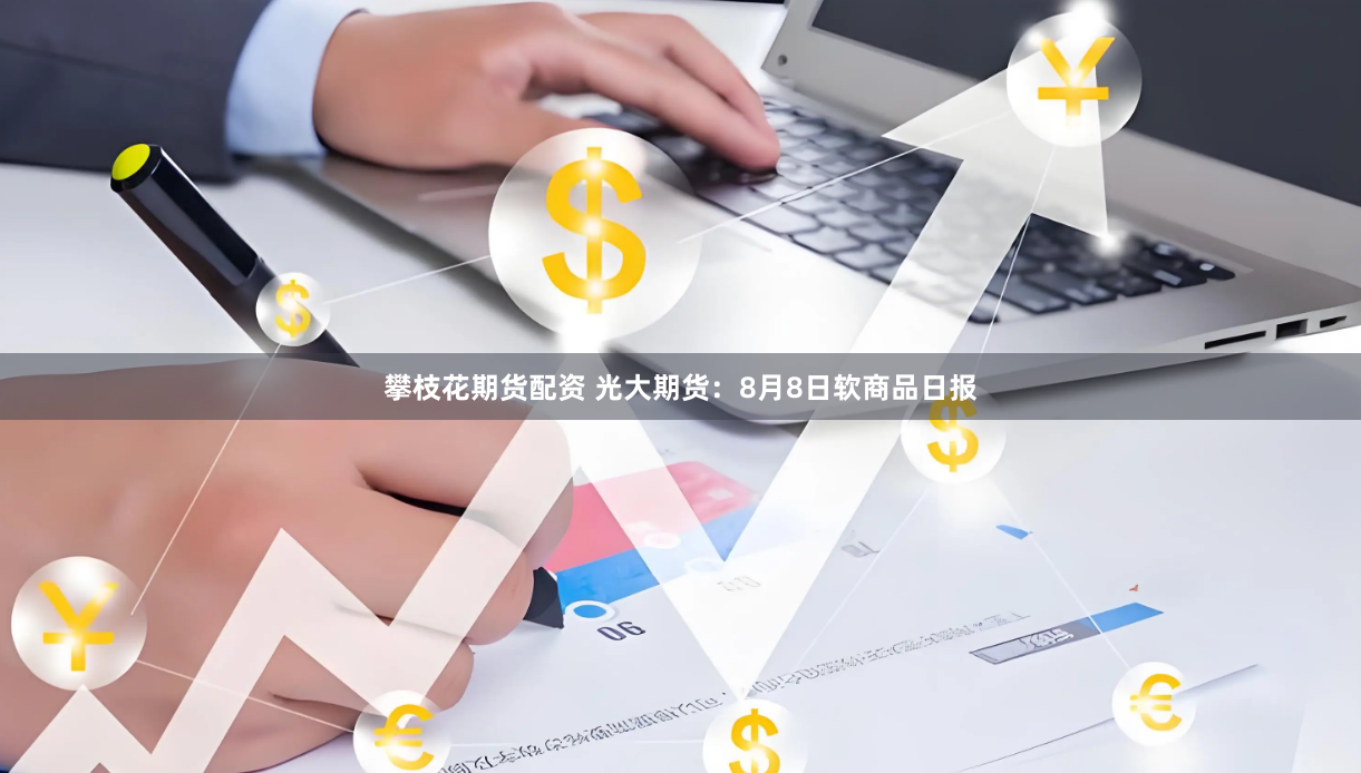 攀枝花期货配资 光大期货：8月8日软商品日报