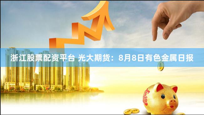 浙江股票配资平台 光大期货：8月8日有色金属日报