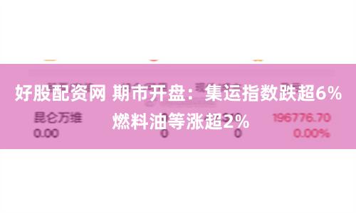 好股配资网 期市开盘：集运指数跌超6% 燃料油等涨超2%