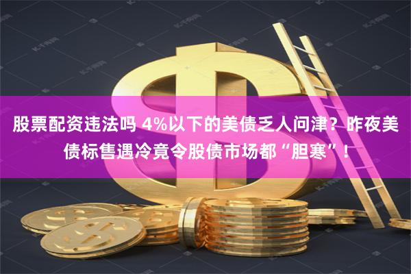 股票配资违法吗 4%以下的美债乏人问津？昨夜美债标售遇冷竟令股债市场都“胆寒”！