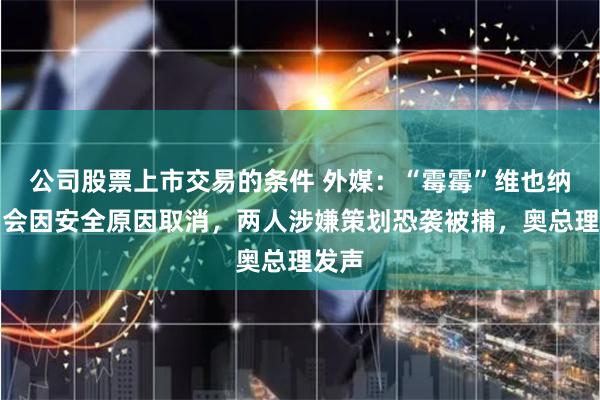 公司股票上市交易的条件 外媒:“霉霉”维也纳演唱会因安全原因取消,两人涉嫌策划恐袭被捕,奥总理发声