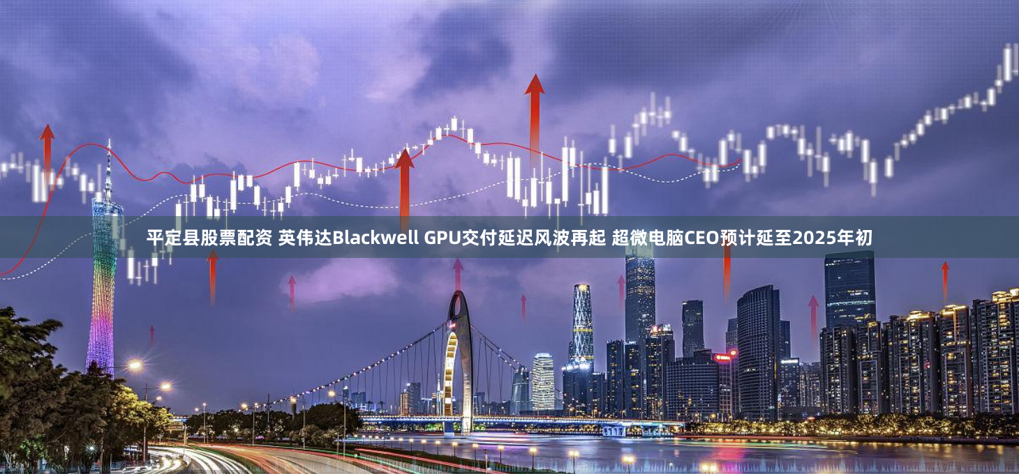 平定县股票配资 英伟达Blackwell GPU交付延迟风波再起 超微电脑CEO预计延至2025年初