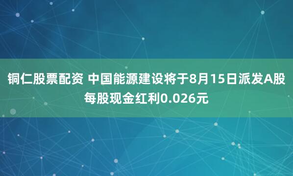 铜仁股票配资 中国能源建设将于8月15日派发A股每股现金红利0.026元