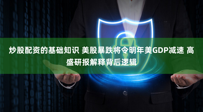 炒股配资的基础知识 美股暴跌将令明年美GDP减速 高盛研报解释背后逻辑