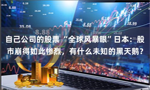 自己公司的股票 “全球风暴眼”日本：股市崩得如此惨烈，有什么未知的黑天鹅？