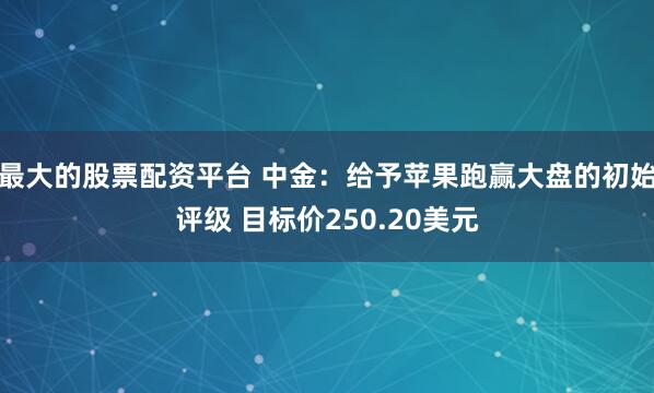 最大的股票配资平台 中金：给予苹果跑赢大盘的初始评级 目标价250.20美元