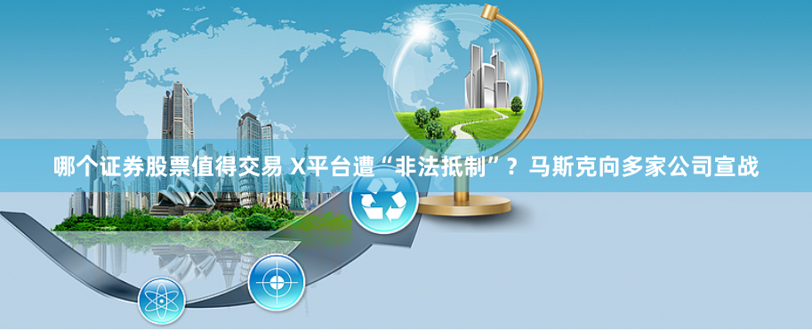 哪个证券股票值得交易 X平台遭“非法抵制”？马斯克向多家公司宣战