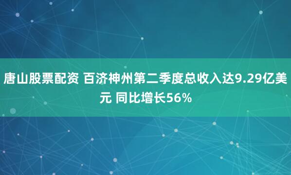 唐山股票配资 百济神州第二季度总收入达9.29亿美元 同比增长56%