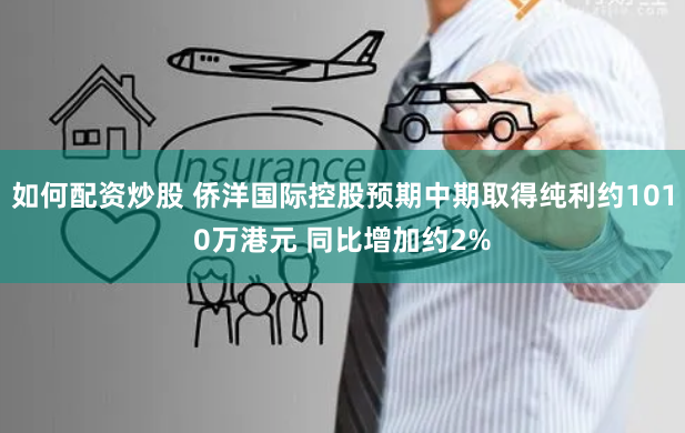如何配资炒股 侨洋国际控股预期中期取得纯利约1010万港元 同比增加约2%