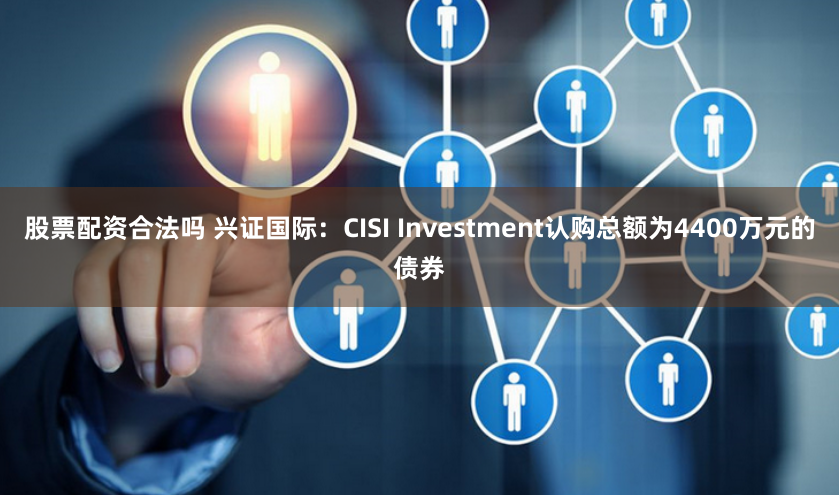 股票配资合法吗 兴证国际：CISI Investment认购总额为4400万元的债券