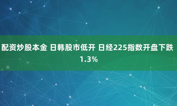 配资炒股本金 日韩股市低开 日经225指数开盘下跌 1.3%