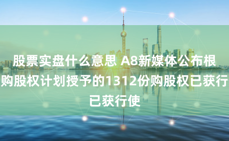 股票实盘什么意思 A8新媒体公布根据购股权计划授予的1312份购股权已获行使