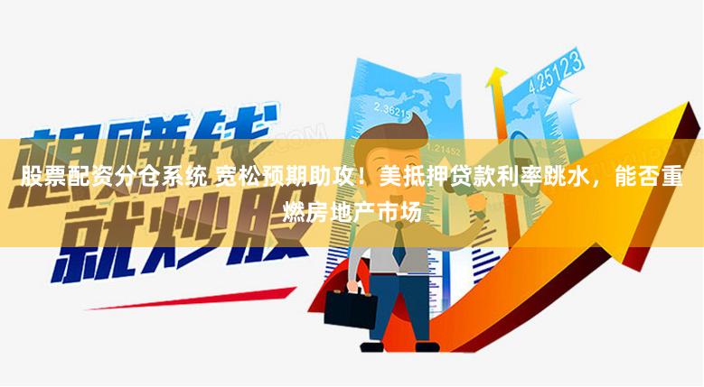股票配资分仓系统 宽松预期助攻！美抵押贷款利率跳水，能否重燃房地产市场
