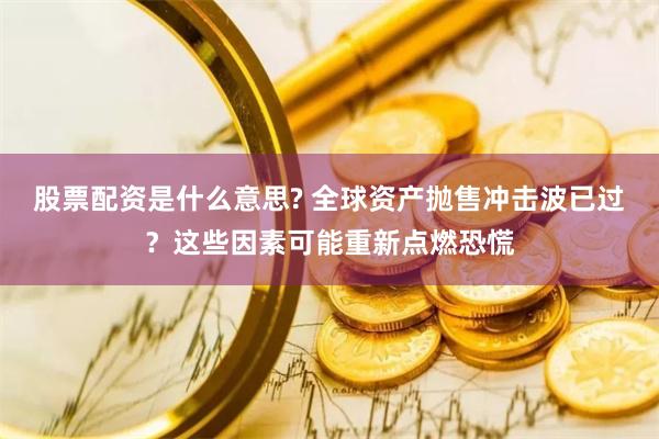 股票配资是什么意思? 全球资产抛售冲击波已过？这些因素可能重新点燃恐慌