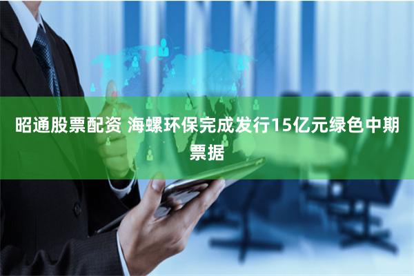 昭通股票配资 海螺环保完成发行15亿元绿色中期票据