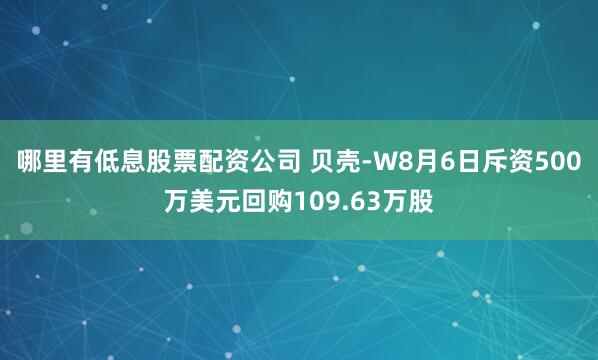 哪里有低息股票配资公司 贝壳-W8月6日斥资500万美元回购109.63万股