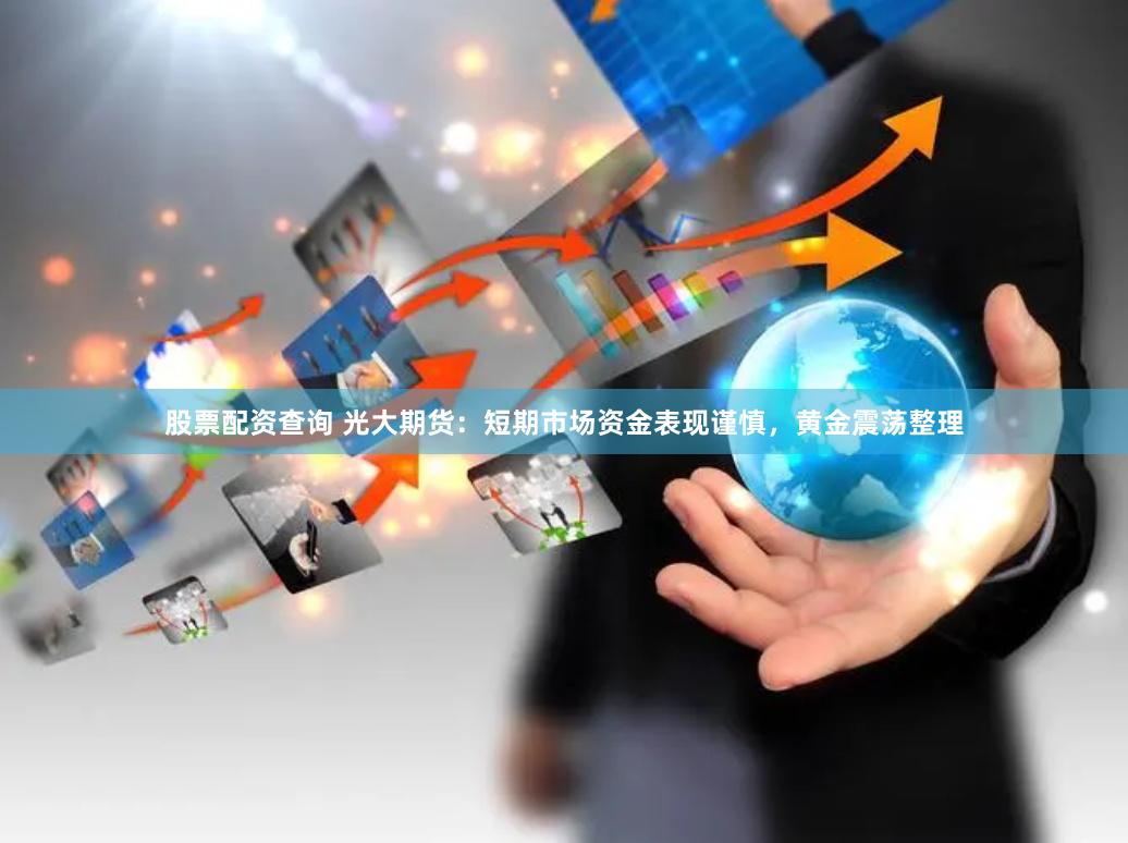 股票配资查询 光大期货：短期市场资金表现谨慎，黄金震荡整理