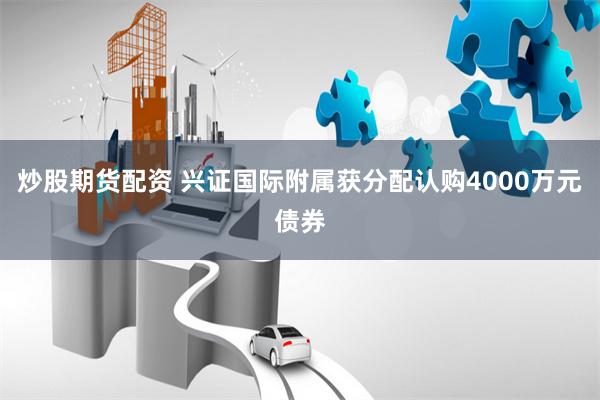 炒股期货配资 兴证国际附属获分配认购4000万元债券