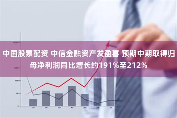 中国股票配资 中信金融资产发盈喜 预期中期取得归母净利润同比增长约191%至212%