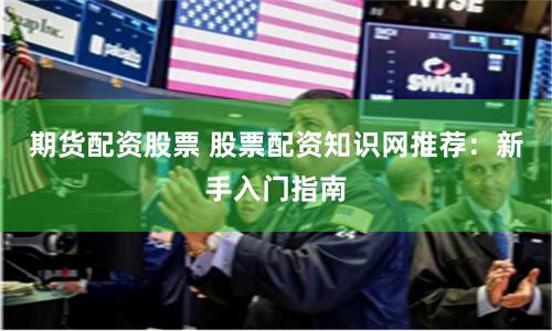 期货配资股票 股票配资知识网推荐：新手入门指南