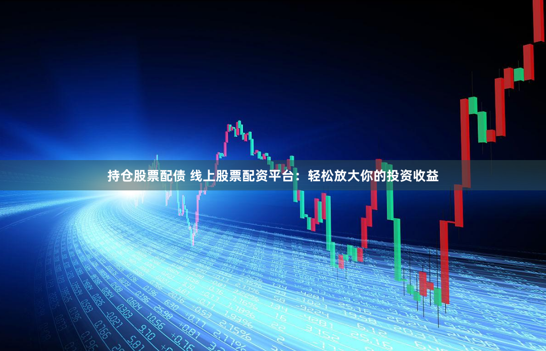 持仓股票配债 线上股票配资平台：轻松放大你的投资收益