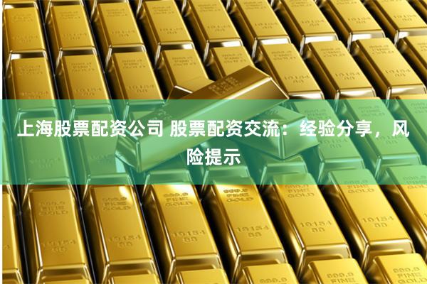 上海股票配资公司 股票配资交流：经验分享，风险提示
