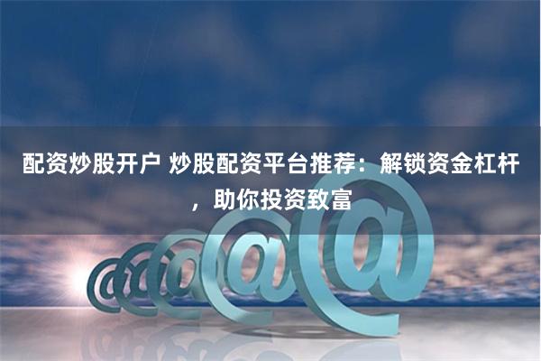 配资炒股开户 炒股配资平台推荐：解锁资金杠杆，助你投资致富