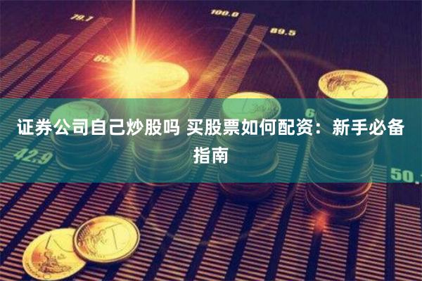 证券公司自己炒股吗 买股票如何配资：新手必备指南