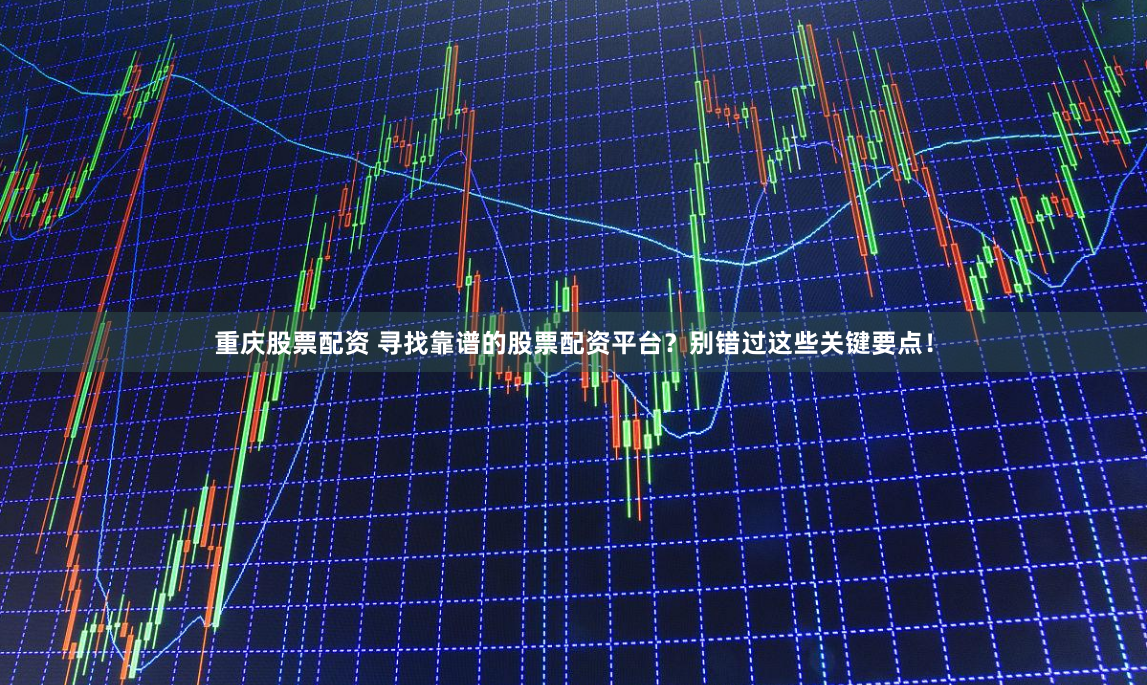 重庆股票配资 寻找靠谱的股票配资平台？别错过这些关键要点！
