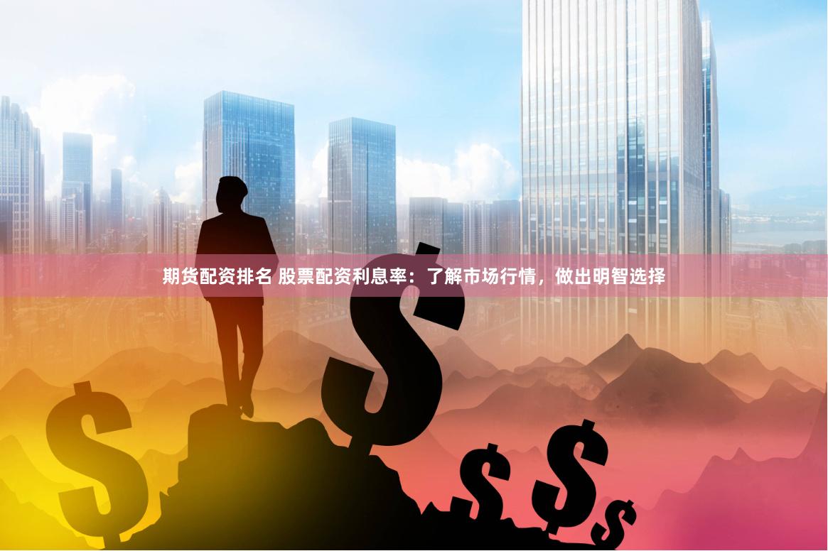 期货配资排名 股票配资利息率：了解市场行情，做出明智选择
