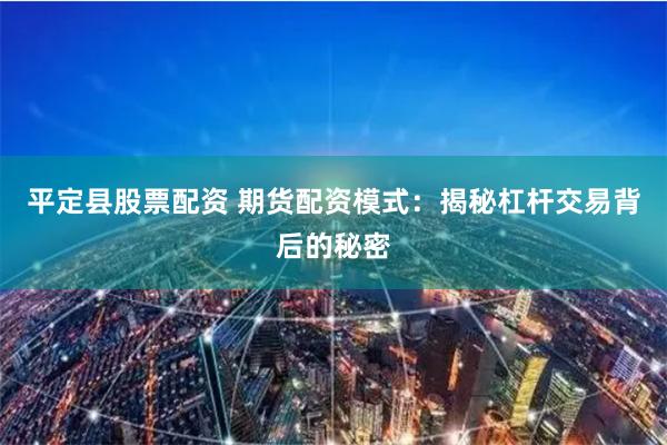 平定县股票配资 期货配资模式：揭秘杠杆交易背后的秘密