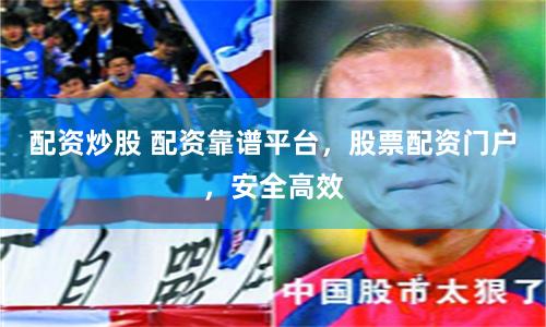配资炒股 配资靠谱平台，股票配资门户，安全高效