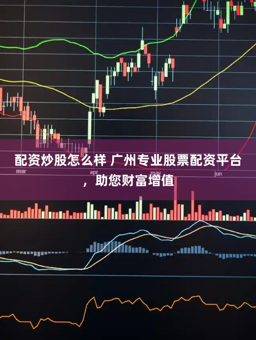 配资炒股怎么样 广州专业股票配资平台，助您财富增值