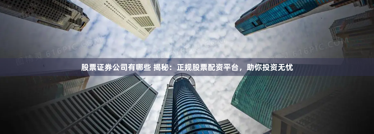 股票证券公司有哪些 揭秘：正规股票配资平台，助你投资无忧
