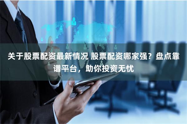 关于股票配资最新情况 股票配资哪家强？盘点靠谱平台，助你投资无忧