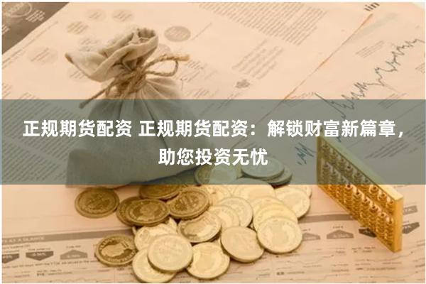 正规期货配资 正规期货配资：解锁财富新篇章，助您投资无忧
