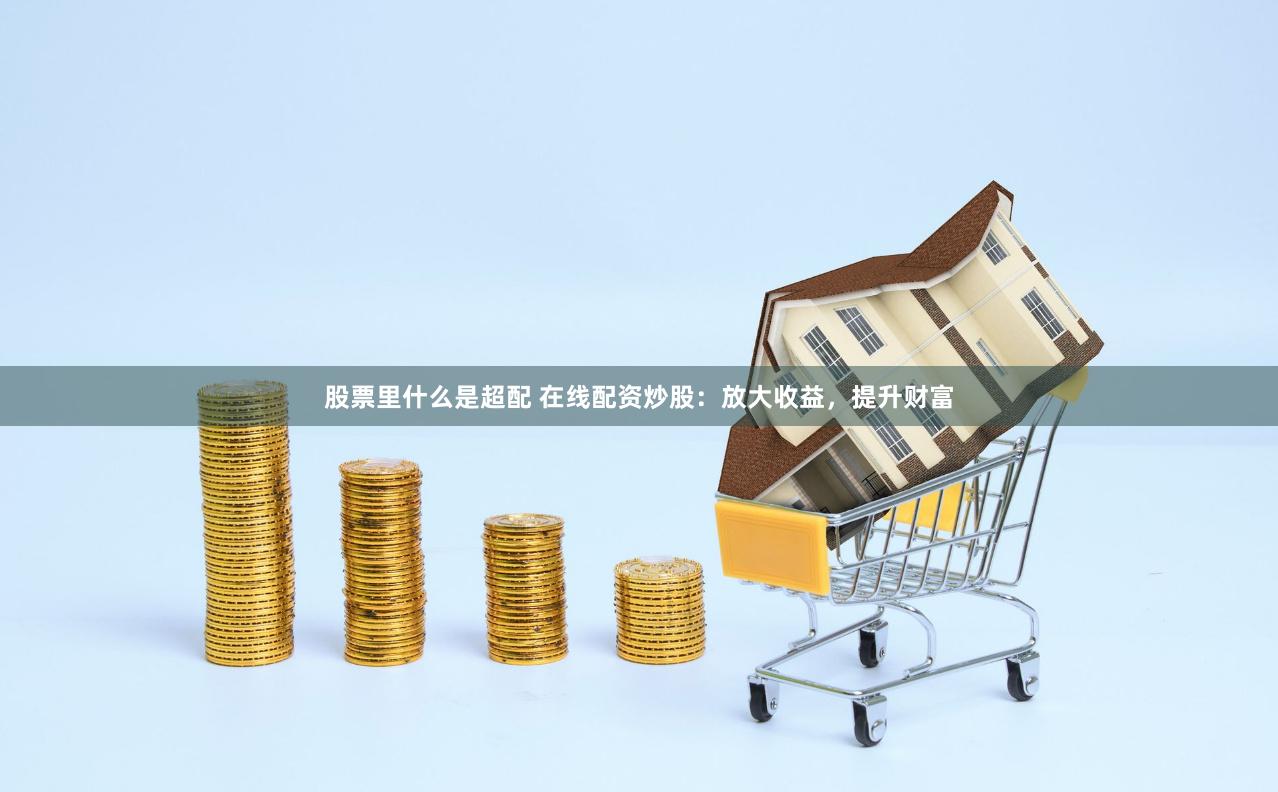 股票里什么是超配 在线配资炒股：放大收益，提升财富