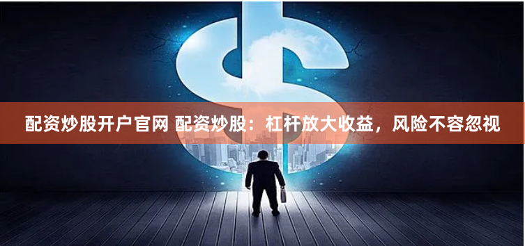 配资炒股开户官网 配资炒股：杠杆放大收益，风险不容忽视