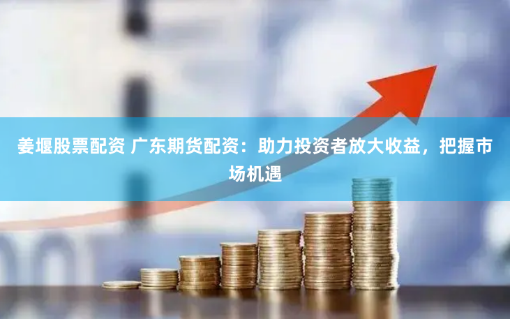 姜堰股票配资 广东期货配资：助力投资者放大收益，把握市场机遇