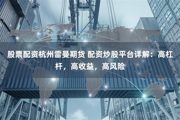 股票配资杭州雷曼期货 配资炒股平台详解：高杠杆，高收益，高风险