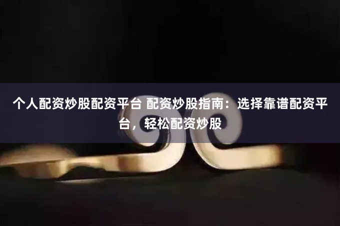 个人配资炒股配资平台 配资炒股指南：选择靠谱配资平台，轻松配资炒股