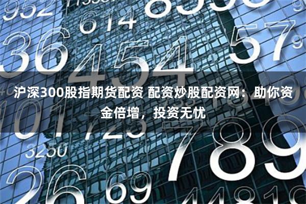 沪深300股指期货配资 配资炒股配资网：助你资金倍增，投资无忧