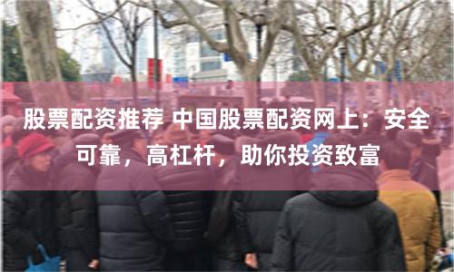 股票配资推荐 中国股票配资网上：安全可靠，高杠杆，助你投资致富