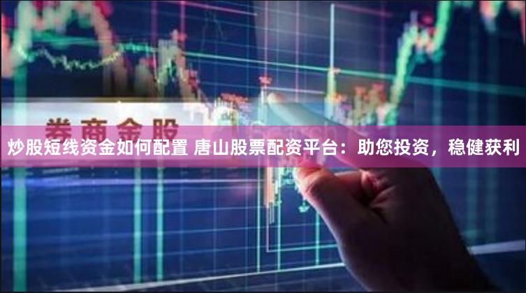 炒股短线资金如何配置 唐山股票配资平台：助您投资，稳健获利