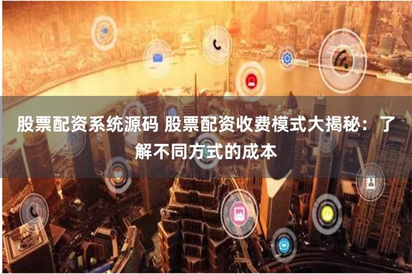 股票配资系统源码 股票配资收费模式大揭秘：了解不同方式的成本