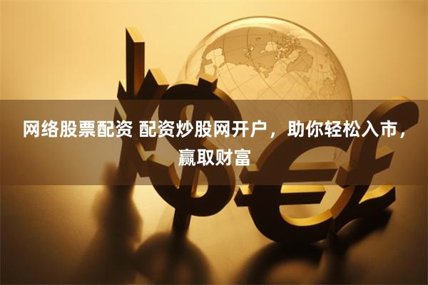 网络股票配资 配资炒股网开户，助你轻松入市，赢取财富