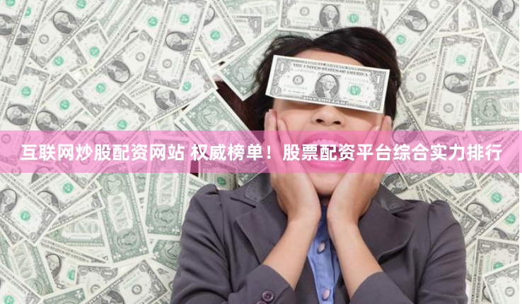 互联网炒股配资网站 权威榜单！股票配资平台综合实力排行